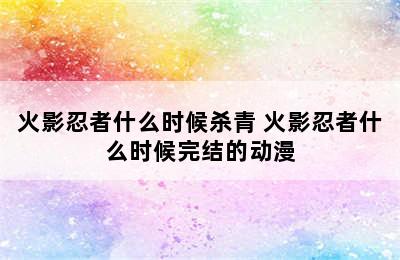 火影忍者什么时候杀青 火影忍者什么时候完结的动漫